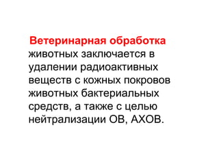 Ветеринарная обработка
животных заключается в
удалении радиоактивных
веществ с кожных покровов
животных бактериальных
средств, а также с целью
нейтрализации ОВ, АХОВ.

 