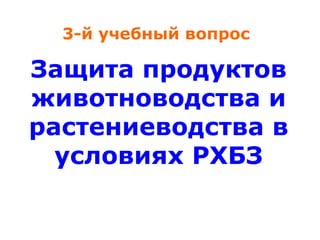 3-й учебный вопрос

Защита продуктов
животноводства и
растениеводства в
условиях РХБЗ

 