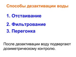 Способы дезактивации воды

1. Отстаивание
2. Фильтрование
3. Перегонка
После дезактивации воду подвергают
дозиметрическому контролю.

 