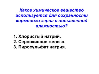Какое химическое вещество
используется для сохранности
кормового зерна с повышенной
влажностью?
1. Хлористый натрий.
2. Сернокислое железо.
3. Пиросульфат натрия.

 