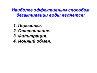 Наиболее эффективным способом
дезактивации воды является:
1. Перегонка.
2. Отстаивание.
3. Фильтрация.
4. Ионный обмен.

 