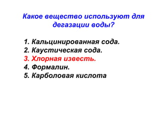 Какое вещество используют для
дегазации воды?
1. Кальцинированная сода.
2. Каустическая сода.
3. Хлорная известь.
4. Формалин.
5. Карболовая кислота

 