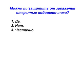 Можно ли защитить от заражения
открытые водоисточники?
1. Да.
2. Нет.
3. Частично

 
