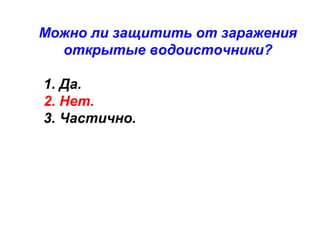 Можно ли защитить от заражения
открытые водоисточники?
1. Да.
2. Нет.
3. Частично.

 