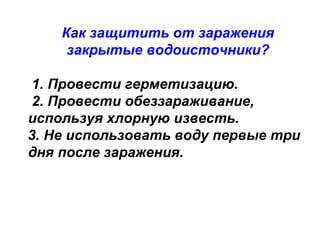 Как защитить от заражения
закрытые водоисточники?
1. Провести герметизацию.
2. Провести обеззараживание,
используя хлорную известь.
3. Не использовать воду первые три
дня после заражения.

 