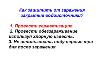 Как защитить от заражения
закрытые водоисточники?
1. Провести герметизацию.
2. Провести обеззараживание,
используя хлорную известь.
3. Не использовать воду первые три
дня после заражения.

 