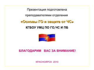 Презентация подготовлена
преподавателями отделения

«Основы ГО и защита от ЧС»
КГБОУ УМЦ ПО ГО,ЧС И ПБ

БЛАГОДАРИМ ВАС ЗА ВНИМАНИЕ!

КРАСНОЯРСК 2010.

 