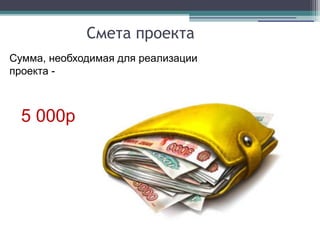 Смета проекта
Сумма, необходимая для реализации
проекта -
5 000р
 