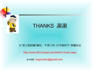 　　　
THANKS 謝謝
　　
在“第七類接觸”網站 : 牛博士的 “打草稿吹牛”專欄再見
http://www.007contact.com/html/v1/main.aspx
e-mail: magnuslou@gmail.com
 
