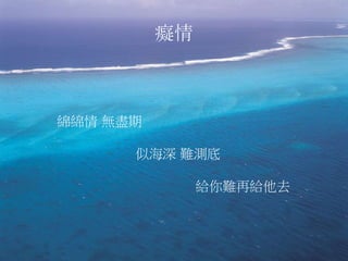 癡情
綿綿情 無盡期
似海深 難測底
給你難再給他去
 