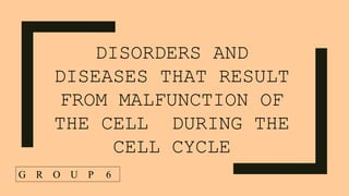 DISORDERS AND
DISEASES THAT RESULT
FROM MALFUNCTION OF
THE CELL DURING THE
CELL CYCLE
G R O U P 6
 