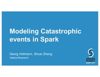 Modeling Catastrophic
events in Spark
Georg Hofmann, Shuai Zheng
Validus Research
 