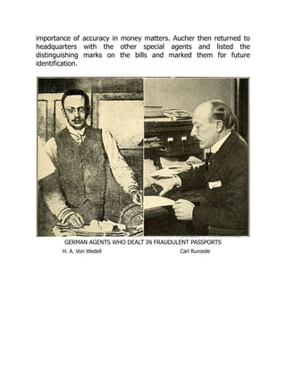 importance of accuracy in money matters. Aucher then returned to
headquarters with the other special agents and listed the
distinguishing marks on the bills and marked them for future
identification.
GERMAN AGENTS WHO DEALT IN FRAUDULENT PASSPORTS
H. A. Von Wedell Carl Ruroede
 