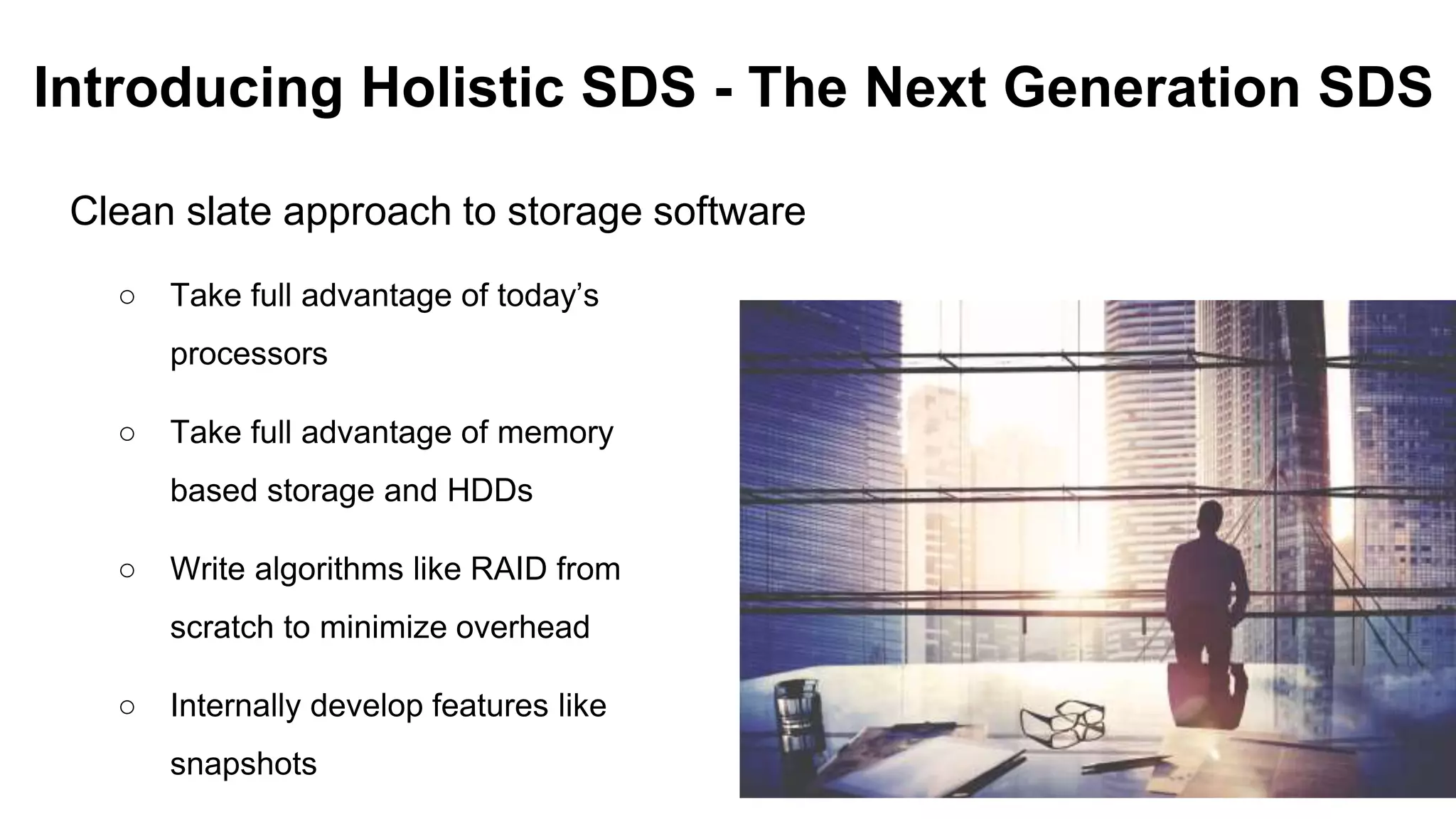 Introducing Holistic SDS - The Next Generation SDS
Clean slate approach to storage software
○ Take full advantage of today’s
processors
○ Take full advantage of memory
based storage and HDDs
○ Write algorithms like RAID from
scratch to minimize overhead
○ Internally develop features like
snapshots
 