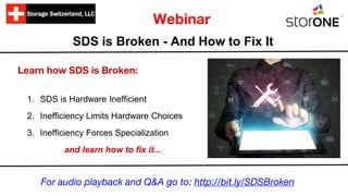 SDS is Broken - And How to Fix It
Learn how SDS is Broken:
1. SDS is Hardware Inefficient
2. Inefficiency Limits Hardware Choices
3. Inefficiency Forces Specialization
and learn how to fix it...
Webinar
For audio playback and Q&A go to: http://bit.ly/SDSBroken
 