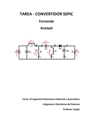 TAREA - CONVERTIDOR SEPIC
Fernando
Anatael
Curso: 3º Ingeniería Electrónica Industrial y Automática
Asignatura: Electrónica de Potencia
Profesor: Sergio
 
