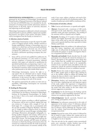 63
ODONTOLOGIA SANMARQUINA is a scientific journal
sponsored by the Institute of Stomatologic Investigation of
Dental Faculty of National University of San Marcos, indexed
on the basis of LATINDEX data. It is intended for the dis-
semination of technical and scientific information related to
dental practice at all levels, aspects of university education
and improving overall oral health.
Odontologia Sanmarquina is addressed to dental community
and professionals in general, publishes original and unpublis-
hed research, case reports, review articles, and other; conduc-
ted by investigators from the Faculty or external to it.
A. Selection criteria of articles
• Odontologia Sanmarquina accepts the request for publi-
cation of original research articles, whether national or
foreign unpublished, relating to Stomatology area or in
relation to it, which have not been previously published,
either through printed or electronic text, not are being
considered for publication or other electronic means;
for which a declaration specifying accompany this com-
mitment.
• Items will be reviewed and qualified for publication by
the Editorial Committee, in a first review it is evalua-
ted the compliance of general presentation (editorial
opinion), then papers are subjected to qualification by
specialized professionals, accompanying a report or opi-
nion in case of referees. Contributions from members of
the Editorial Committee will be reviewed and ranked by
other professionals in the field, double-blind system.
• Odontologia Sanmarquina, reserves the right to ac-
cept papers that are submitted and to request changes
it deems necessary to comply with the requirements of
publication. It also reserves the right to standardize the
manuscript according to the style of the journal.
• The opinions expressed by the authors are their sole res-
ponsibility, Odontologia Sanmarquina not necessarily
adhere to them.
B. Sending the Manuscript
• Requests for publication will be sent to: Universidad Na-
cional Mayor de San Marcos, Facultad de Odontología,
Instituto de Investigación Estomatológica. Av Améza-
ga s/n Lima-1. Peru, or by email: revista.odontologia@
unmsm.edu.pe
• Items must be written according to official regulations
of Vancouver, will be sent in printed, original and copy
text, written at 1.5 spaces, with a margin of 3 cm. on
bond paper A4, a compact disc is accompanied with
the text file recorded in Word for Windows, Arial font
size 11. Graphs or tables in Word or Excel, in a separate
file. Reports shall not exceed 08 pages, including tables
and images. Illustrations, photographs, radiographs, etc.
having excellent sharpness and contrast, will be sent in
print and electronically in a separately file, in high reso-
lution JPEG format. The home page should indicate the
title of the article, surname and full names of authors,
institution to which they belong, institution(s) where the
research was conducted; describe the mode of participa-
tion of each member,source of economic subsidy of the
study, if any; name, address, telephone and email of the
main author and email for all contributing authors. The
number of authors per article shall be a maximum of five.
C. Presentation of artículos, scheme:
• Title: Concise and informative, in spanish and english.
• Abstract: Structured with a maximum of 200 words,
will report on the study objectives, selection of subjects,
methods; results and main conclusions. The wording of
the summary will be in Spanish and in English.
• Keywords: Providing of 3-5 words or short phrases in
spanish and English (keywords) that capture the main
topics of the article and to assist the indexing issue; the
terms used in spanish shall have their equivalent in Index
Medicus and Dental.
• Introduction: Define the problem to be addressed poin-
ting their nature, importance and controversies that
might exist. It will provide the background to the study
and include the purpose or specific investigation objecti-
ves or hypothesis has been tested.
• Materials and method: Clearly describe how the study
participants were selected, the criteria for inclusion or ex-
clusion, description of the population from which they
came. Define how the variables were measured. Report
the procedures in sufficient detail to be reproducible,
mention if any, materials (name and address of the ma-
nufacturer), specify the statistical methods and whenever
possible, the indicators of error or confidence intervals.
• Results: Present the results in logical sequence, prefera-
bly in tables, graphs (graf.) or figures (fig.), limiting its
use to the number needed to explain the findings and
evaluate the data on which it rests. Specify the statistical
methods by which they were analyzed.
• Discussion: Analysis and interpretation of the results
has to be done, emphasizing new and important aspects
of the study, explain their agreement or disagreement
with the hypotheses or objectives. Compare and contrast
the results with other studies on the same subject and
relevant suggestions or postulates.
• Conclusions: Set the link between the findings and the
study objectives; avoid unqualified statements and con-
clusions not completely supported by the data.
• Acknowledgement: Specify succinctly, financial sup-
port, writing, participation, revision etc.
• References: List references consecutively in the order of
appearance in the article, at least 15 references, relevant
and updated to research articles recommended. The for-
mat of reference will be following the Vancouver style,
visit the website: http//www.nlm.nih.gov/bsd/ unifor-
mrequirements.html.
• Articles: Paternal last name of the author (s) followed by
the (s) initial (s) name, without dot, comma and so on
until six authors; if there were more authors write (et.al.)
in English or (et al.) in Spanish.
• Then the job title (in the original version untranslated)
point, year, semicolon, volume, brackets issue of the
journal, two points, first and last pages, period.
RULES FOR AUTHORS
 