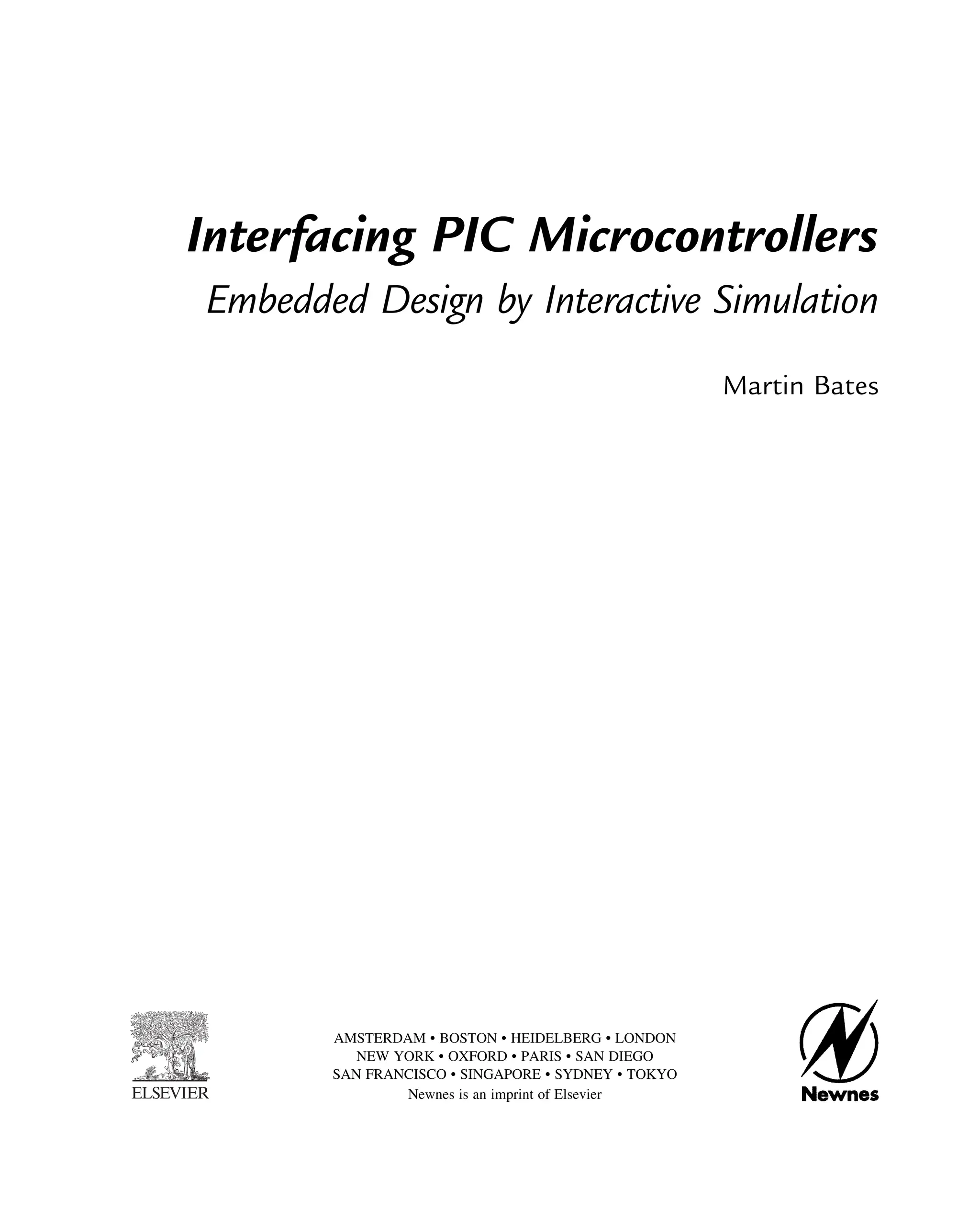 Interfacing PIC Microcontrollers
Embedded Design by Interactive Simulation
Martin Bates
AMSTERDAM • BOSTON • HEIDELBERG • LONDON
NEW YORK • OXFORD • PARIS • SAN DIEGO
SAN FRANCISCO • SINGAPORE • SYDNEY • TOKYO
Newnes is an imprint of Elsevier
 