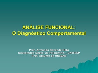 ANÁLISE FUNCIONAL:
O Diagnóstico Comportamental
Prof. Armando Rezende Neto
Doutorando Depto. de Psiquiatria – UNIFESP
Prof. Adjunto da UNIBAN
 
