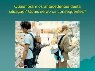 Quais foram os antecedentes desta
situação? Quais serão os conseqüentes?
 