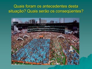 Quais foram os antecedentes desta
situação? Quais serão os conseqüentes?
 