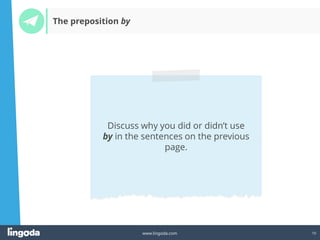 10
www.lingoda.com
Discuss why you did or didn’t use
by in the sentences on the previous
page.
The preposition by
 