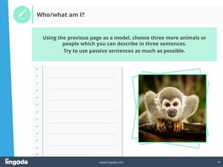 18
www.lingoda.com
Using the previous page as a model, choose three more animals or
people which you can describe in three sentences.
Try to use passive sentences as much as possible.
Who/what am I?
 