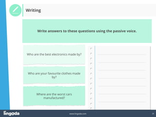 25
www.lingoda.com
Write answers to these questions using the passive voice.
Writing
Who are the best electronics made by?
Who are your favourite clothes made
by?
Where are the worst cars
manufactured?
 