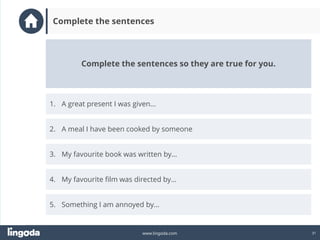 31
www.lingoda.com
Complete the sentences
2. A meal I have been cooked by someone
3. My favourite book was written by…
4. My favourite film was directed by…
1. A great present I was given…
Complete the sentences so they are true for you.
5. Something I am annoyed by…
 