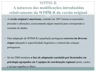 WPPSI-R
A natureza das modificações introduzidas
relativamente da WPSSI-R da versão original
 A versão original é america...
