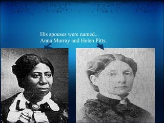 His spouses were named... Anna Murray and Helen Pitts. 