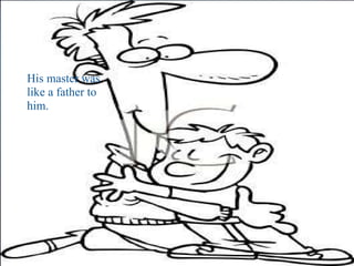   His master was like a father to him. 