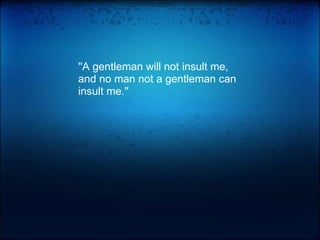 ''A gentleman will not insult me, and no man not a gentleman can insult me.'' 
