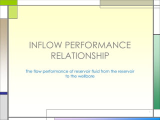 INFLOW PERFORMANCE
RELATIONSHIP
The flow performance of reservoir fluid from the reservoir
to the wellbore
1
 