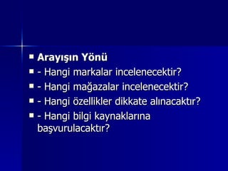 Arayışın Yönü - Hangi markalar incelenecektir? - Hangi mağazalar incelenecektir? - Hangi özellikler dikkate alınacaktır? - Hangi bilgi kaynaklarına başvurulacaktır? 