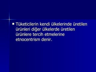 Tüketicilerin kendi ülkelerinde üretilen ürünleri diğer ülkelerde üretilen ürünlere tercih etmelerine etnocentrism denir. 