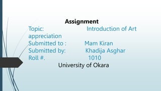 Assignment
Topic: Introduction of Art
appreciation
Submitted to : Mam Kiran
Submitted by: Khadija Asghar
Roll #. 1010
University of Okara
 