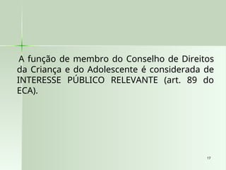 17
17
A função de membro do Conselho de Direitos
da Criança e do Adolescente é considerada de
INTERESSE PÚBLICO RELEVANTE (art. 89 do
ECA).
 