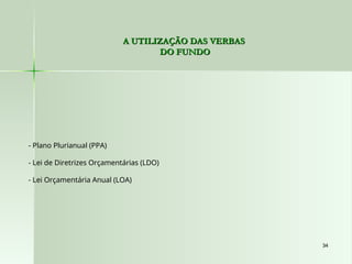 34
34
- Plano Plurianual (PPA)
- Lei de Diretrizes Orçamentárias (LDO)
- Lei Orçamentária Anual (LOA)
A UTILIZAÇÃO DAS VERBAS
A UTILIZAÇÃO DAS VERBAS
DO FUNDO
DO FUNDO
 