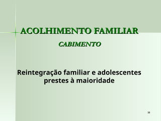 38
38
ACOLHIMENTO FAMILIAR
ACOLHIMENTO FAMILIAR
CABIMENTO
CABIMENTO
Reintegração familiar e adolescentes
prestes à maioridade
 