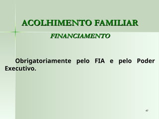 47
47
ACOLHIMENTO FAMILIAR
ACOLHIMENTO FAMILIAR
FINANCIAMENTO
FINANCIAMENTO
Obrigatoriamente pelo FIA e pelo Poder
Executivo.
 