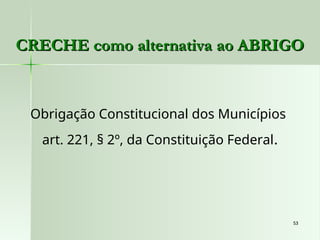 53
53
CRECHE como alternativa ao ABRIGO
CRECHE como alternativa ao ABRIGO
Obrigação Constitucional dos Municípios
art. 221, § 2º, da Constituição Federal.
 