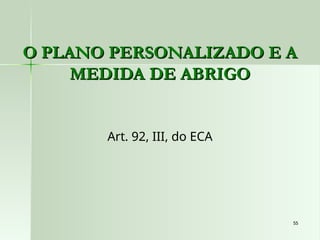 55
55
O PLANO PERSONALIZADO E A
O PLANO PERSONALIZADO E A
MEDIDA DE ABRIGO
MEDIDA DE ABRIGO
Art. 92, III, do ECA
 