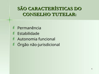 6
6
SÃO CARACTERÍSTICAS DO
SÃO CARACTERÍSTICAS DO
CONSELHO TUTELAR:
CONSELHO TUTELAR:
 Permanência
 Estabilidade
 Autonomia funcional
 Órgão não-jurisdicional
 
