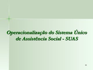 60
60
Operacionalização do Sistema Único
Operacionalização do Sistema Único
de Assistência Social - SUAS
de Assistência Social - SUAS
 