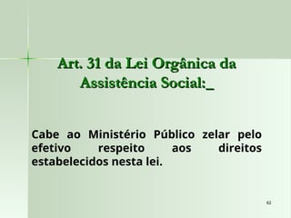 62
62
Art. 31 da Lei Orgânica da
Art. 31 da Lei Orgânica da
Assistência Social:
Assistência Social:
Cabe ao Ministério Público zelar pelo
efetivo respeito aos direitos
estabelecidos nesta lei.
 