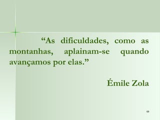 69
69
“As dificuldades, como as
montanhas, aplainam-se quando
avançamos por elas.”
Émile Zola
 