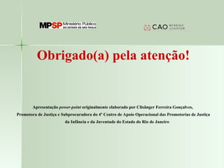 Obrigado(a) pela atenção!
Apresentação power-point originalmente elaborado por Clisânger Ferreira Gonçalves,
Promotora de Justiça e Subprocuradora do 4º Centro de Apoio Operacional das Promotorias de Justiça
da Infância e da Juventude do Estado do Rio de Janeiro
 