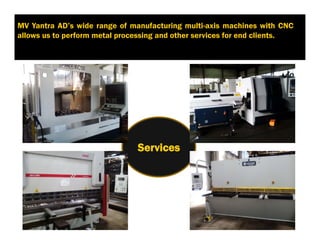 Services
5. УслугиMV Yantra AD’s wide range of manufacturing multi-axis machines with CNC
allows us to perform metal processing and other services for end clients.
 