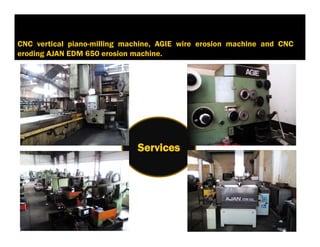 Services
CNC vertical piano-milling machine, AGIE wire erosion machine and CNC
eroding AJAN EDM 650 erosion machine.
У5. слуги
 